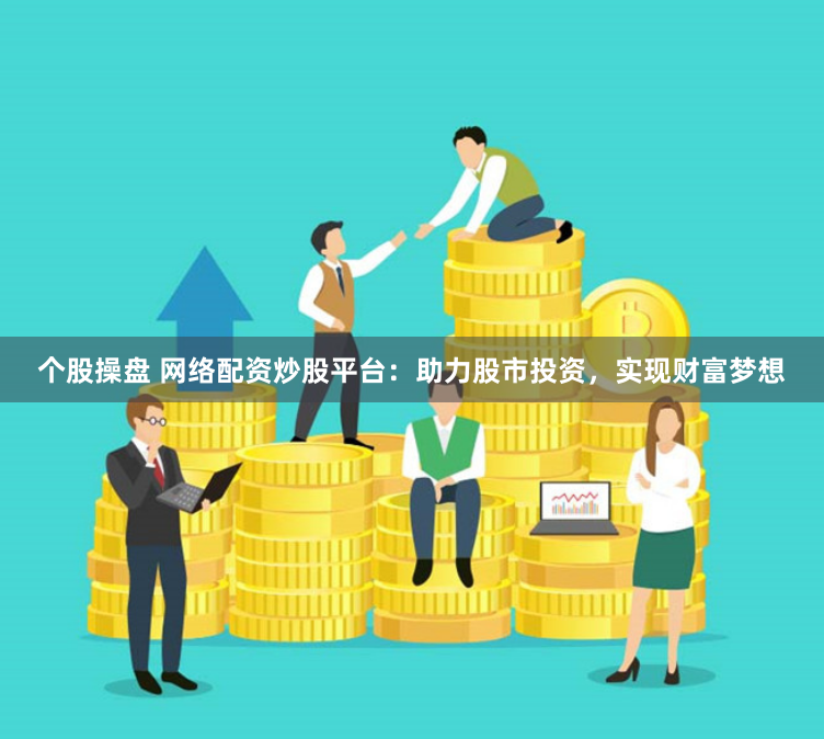 个股操盘 网络配资炒股平台：助力股市投资，实现财富梦想