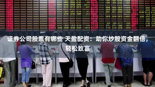 证券公司股票有哪些 天盈配资：助你炒股资金翻倍，轻松致富