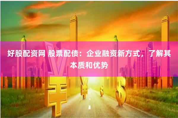 好股配资网 股票配债：企业融资新方式，了解其本质和优势
