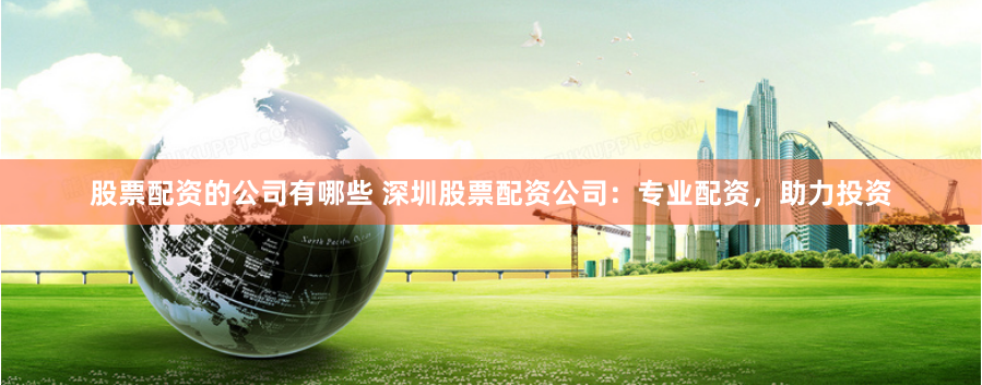 股票配资的公司有哪些 深圳股票配资公司：专业配资，助力投资