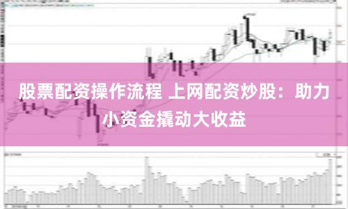 股票配资操作流程 上网配资炒股：助力小资金撬动大收益