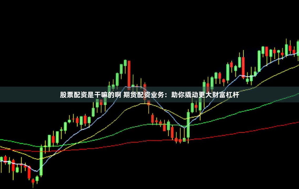 股票配资是干嘛的啊 期货配资业务：助你撬动更大财富杠杆