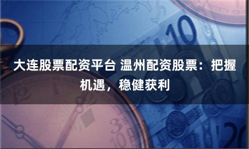 大连股票配资平台 温州配资股票：把握机遇，稳健获利