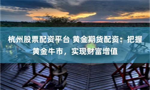 杭州股票配资平台 黄金期货配资：把握黄金牛市，实现财富增值