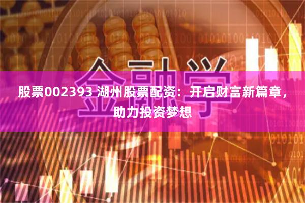 股票002393 湖州股票配资：开启财富新篇章，助力投资梦想