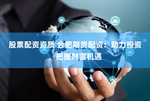 股票配资资质 合肥期货配资：助力投资，把握财富机遇