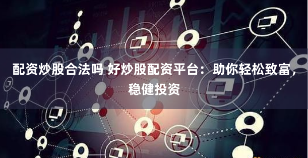 配资炒股合法吗 好炒股配资平台：助你轻松致富，稳健投资