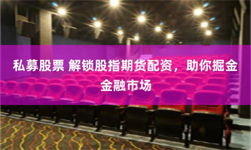 私募股票 解锁股指期货配资，助你掘金金融市场