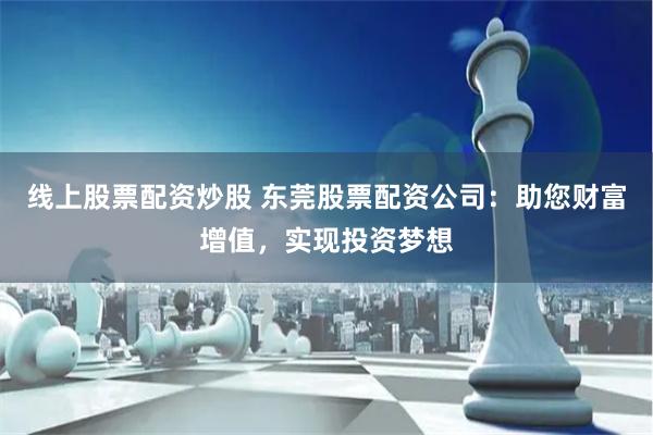 线上股票配资炒股 东莞股票配资公司：助您财富增值，实现投资梦想