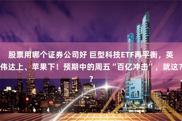 股票用哪个证券公司好 巨型科技ETF再平衡，英伟达上、苹果下！预期中的周五“百亿冲击”，就这？