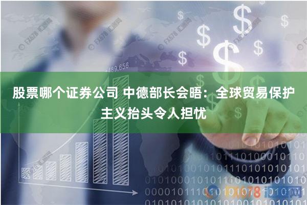 股票哪个证券公司 中德部长会晤：全球贸易保护主义抬头令人担忧