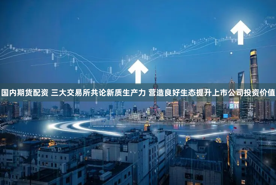 国内期货配资 三大交易所共论新质生产力 营造良好生态提升上市公司投资价值
