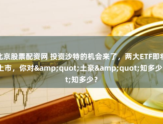 北京股票配资网 投资沙特的机会来了,两大ETF即将上市,你对"土豪"知多少?