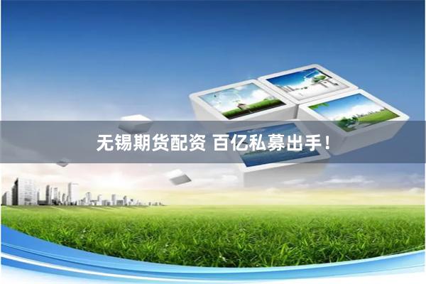 无锡期货配资 百亿私募出手！