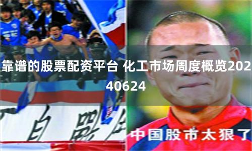 靠谱的股票配资平台 化工市场周度概览20240624