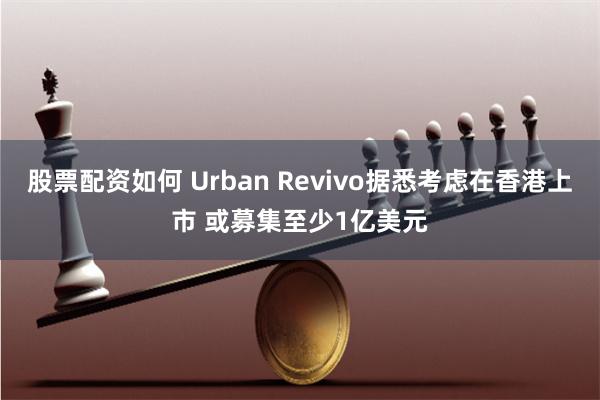 股票配资如何 Urban Revivo据悉考虑在香港上市 或募集至少1亿美元