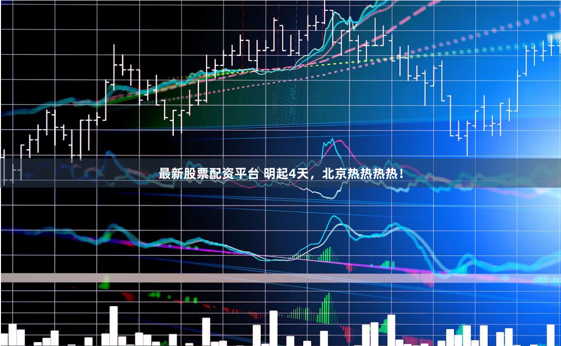 最新股票配资平台 明起4天，北京热热热热！