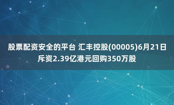 股票配资安全的平台 汇丰控股(00005)6月21日斥资2.39亿港元回购350万股