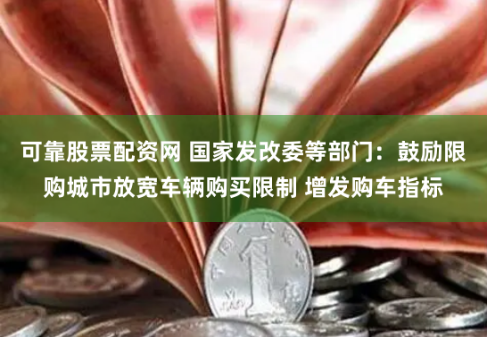 可靠股票配资网 国家发改委等部门：鼓励限购城市放宽车辆购买限制 增发购车指标