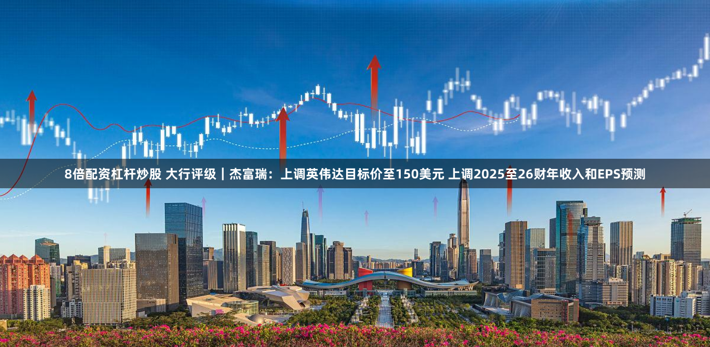 8倍配资杠杆炒股 大行评级｜杰富瑞：上调英伟达目标价至150美元 上调2025至26财年收入和EPS预测