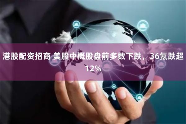 港股配资招商 美股中概股盘前多数下跌，36氪跌超12%