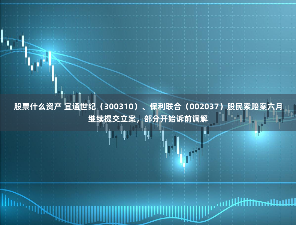 股票什么资产 宜通世纪（300310）、保利联合（002037）股民索赔案六月继续提交立案，部分开始诉前调解