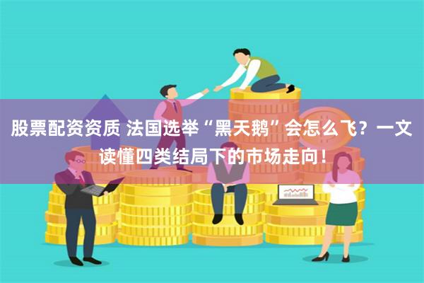 股票配资资质 法国选举“黑天鹅”会怎么飞？一文读懂四类结局下的市场走向！