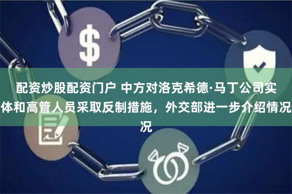 配资炒股配资门户 中方对洛克希德·马丁公司实体和高管人员采取反制措施，外交部进一步介绍情况