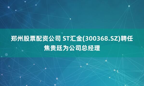 郑州股票配资公司 ST汇金(300368.SZ)聘任焦贵廷为公司总经理