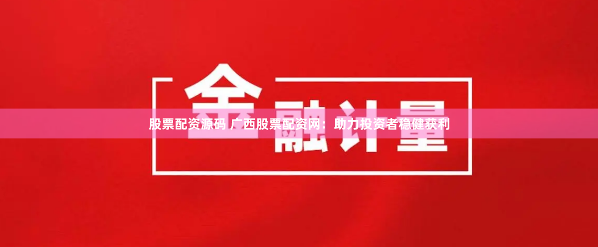 股票配资源码 广西股票配资网：助力投资者稳健获利