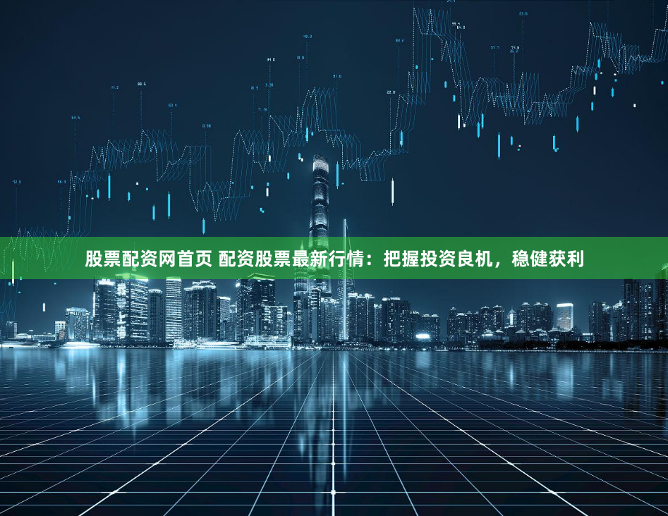 股票配资网首页 配资股票最新行情：把握投资良机，稳健获利