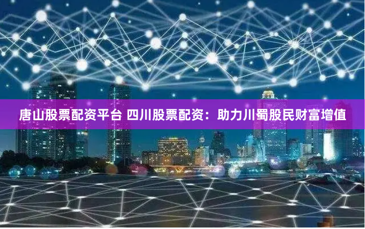 唐山股票配资平台 四川股票配资：助力川蜀股民财富增值