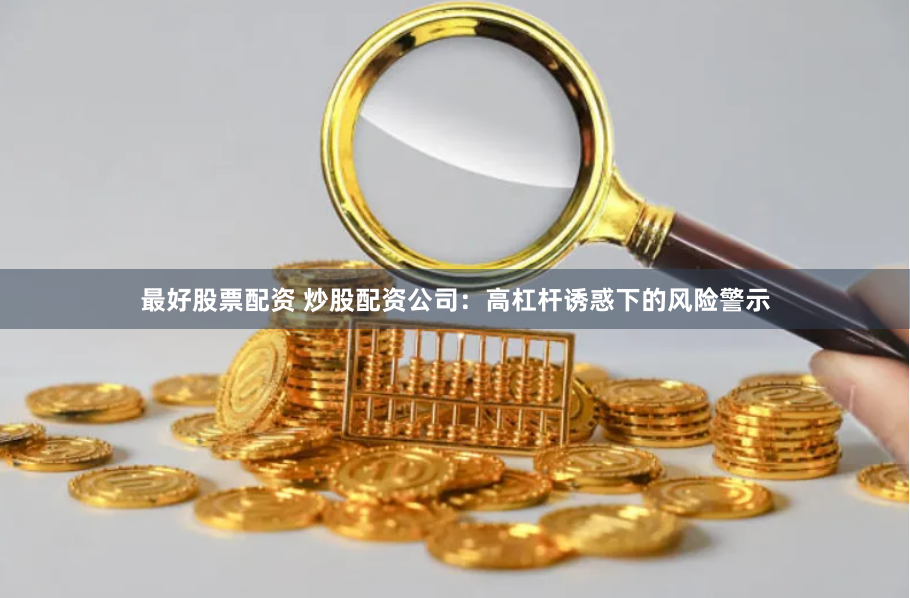 最好股票配资 炒股配资公司：高杠杆诱惑下的风险警示