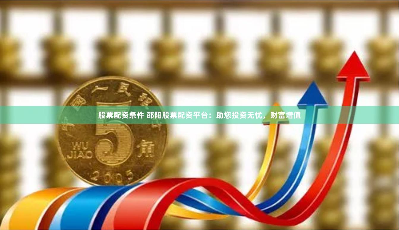 股票配资条件 邵阳股票配资平台：助您投资无忧，财富增值
