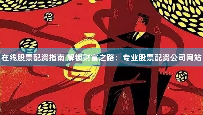 在线股票配资指南 解锁财富之路:专业股票配资公司网站