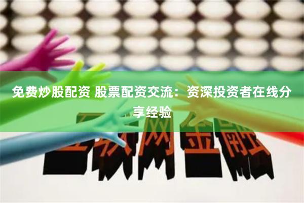 免费炒股配资 股票配资交流：资深投资者在线分享经验