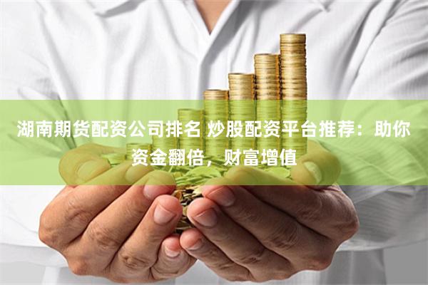 湖南期货配资公司排名 炒股配资平台推荐：助你资金翻倍，财富增值