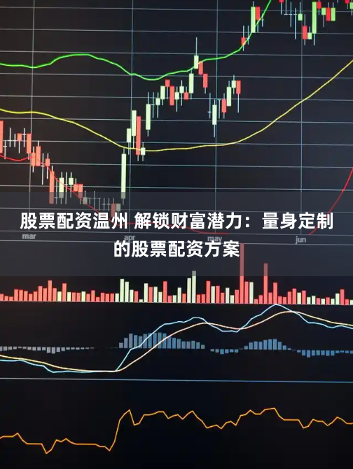 股票配资温州 解锁财富潜力：量身定制的股票配资方案
