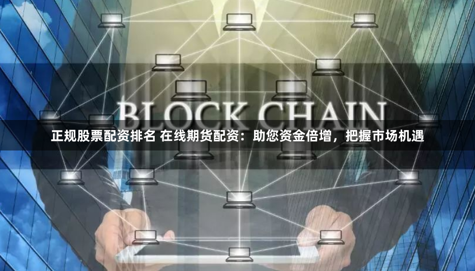 正规股票配资排名 在线期货配资：助您资金倍增，把握市场机遇